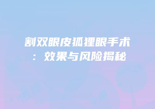 割双眼皮狐狸眼手术：效果与风险揭秘