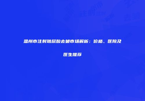 温州市注射玻尿酸去皱市场解析：价格、医院及医生推荐