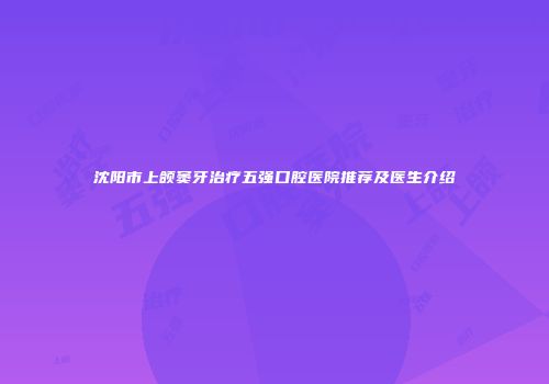 沈阳市上颌窦牙治疗五强口腔医院推荐及医生介绍