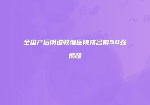全国产后阴道收缩医院排名前50强揭晓