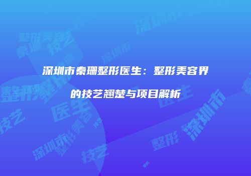 深圳市秦珊整形医生：整形美容界的技艺翘楚与项目解析