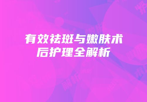 有效祛斑与嫩肤术后护理全解析