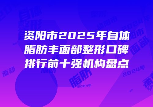 资阳市2025年自体脂肪丰面部整形口碑排行前十强机构盘点