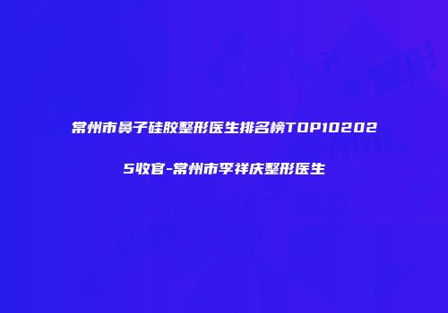常州市鼻子硅胶整形医生排名榜TOP102025收官-常州市李祥庆整形医生