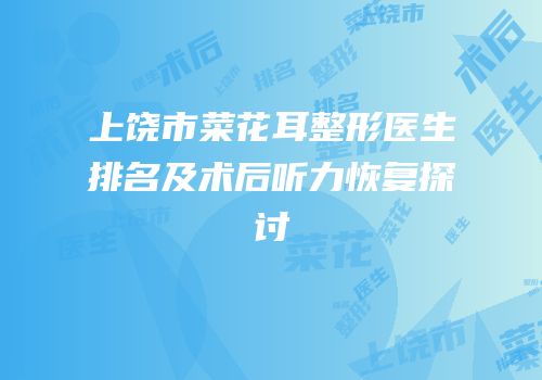 上饶市菜花耳整形医生排名及术后听力恢复探讨