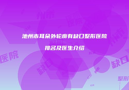 池州市耳朵外轮廓有缺口整形医院排名及医生介绍