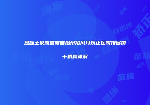 恩施土家族苗族自治州招风耳矫正医院排名前十机构详解