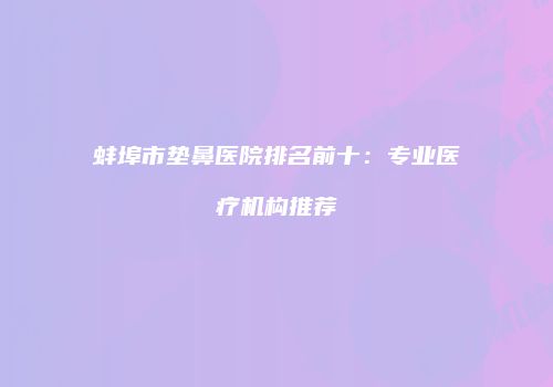 蚌埠市垫鼻医院排名前十：专业医疗机构推荐