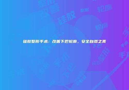 硅胶整形手术：改善下巴轮廓，安全自然之美