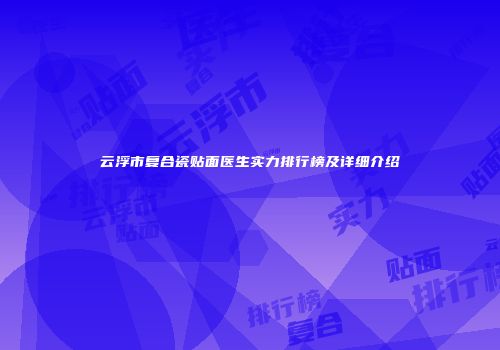 云浮市复合瓷贴面医生实力排行榜及详细介绍