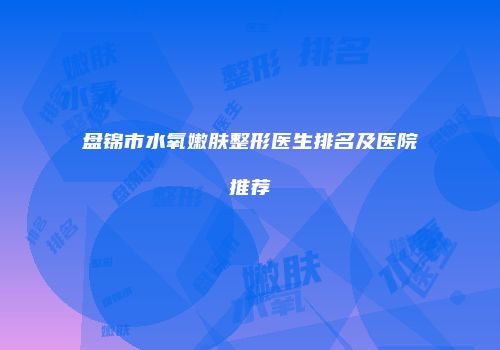 盘锦市水氧嫩肤整形医生排名及医院推荐