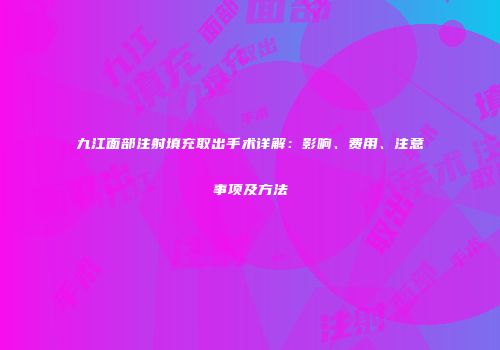 九江面部注射填充取出手术详解：影响、费用、注意事项及方法