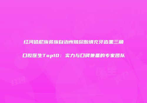 红河哈尼族彝族自治州玻尿酸填充牙齿黑三角口腔医生Top10：实力与口碑兼备的专家团队