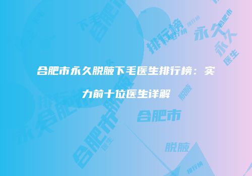 合肥市永久脱腋下毛医生排行榜：实力前十位医生详解