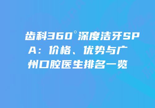 齿科360°深度洁牙SPA：价格、优势与广州口腔医生排名一览