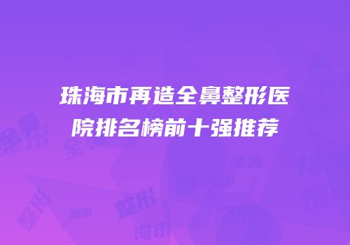 珠海市再造全鼻整形医院排名榜前十强推荐
