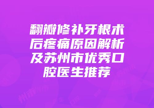 翻瓣修补牙根术后疼痛原因解析及苏州市优秀口腔医生推荐