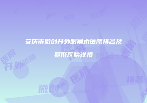 安庆市微创开外眼角术医院排名及整形医院详情