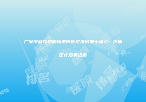 广安市唇腭裂修复整形医院排名前十盘点：优质医疗服务指南