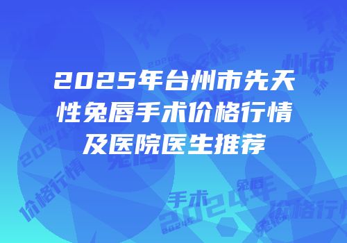 2025年台州市先天性兔唇手术价格行情及医院医生推荐