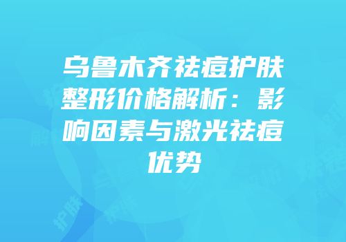 乌鲁木齐祛痘护肤整形价格解析：影响因素与激光祛痘优势