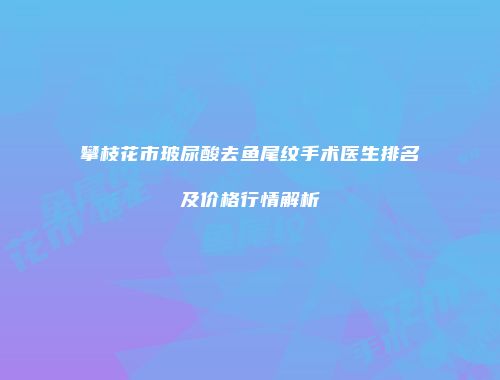 攀枝花市玻尿酸去鱼尾纹手术医生排名及价格行情解析