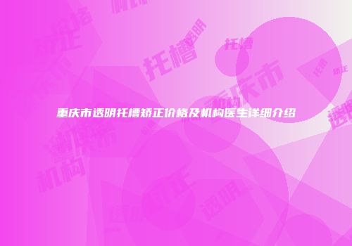 重庆市透明托槽矫正价格及机构医生详细介绍