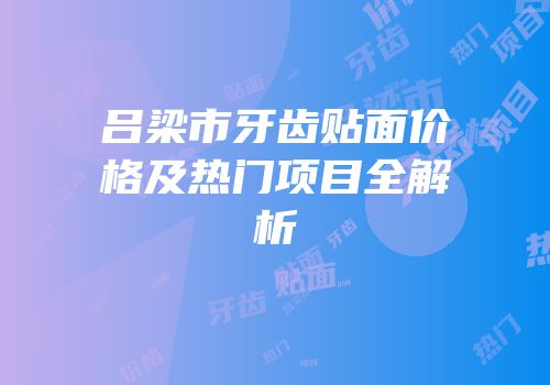 吕梁市牙齿贴面价格及热门项目全解析