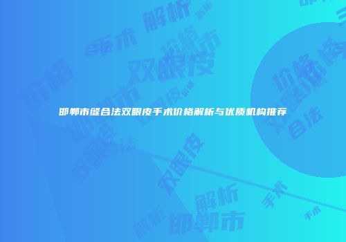 邯郸市缝合法双眼皮手术价格解析与优质机构推荐