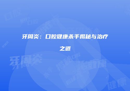 牙周炎：口腔健康杀手揭秘与治疗之道