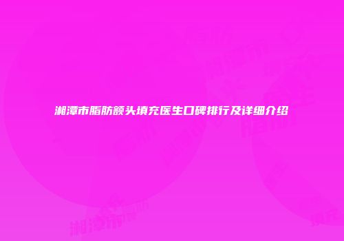 湘潭市脂肪额头填充医生口碑排行及详细介绍