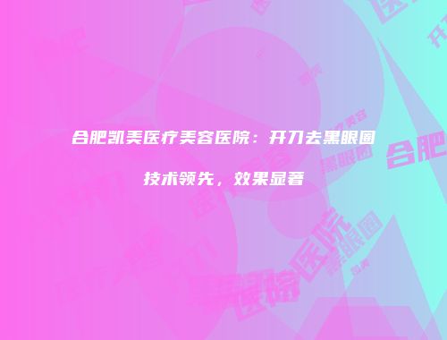 合肥凯美医疗美容医院：开刀去黑眼圈技术领先，效果显著