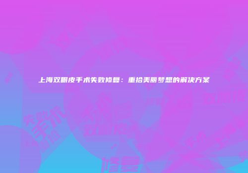 上海双眼皮手术失败修复：重拾美丽梦想的解决方案