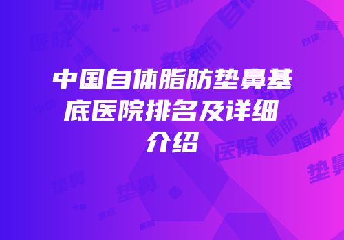 中国自体脂肪垫鼻基底医院排名及详细介绍