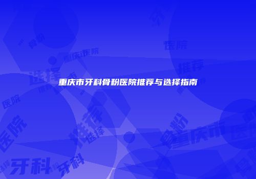重庆市牙科骨粉医院推荐与选择指南