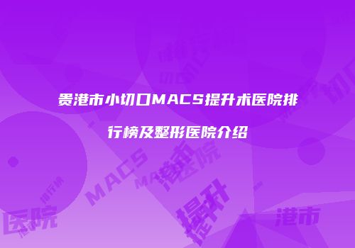 贵港市小切口MACS提升术医院排行榜及整形医院介绍