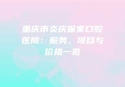 重庆市炎庆保家口腔医院：服务、项目与价格一览