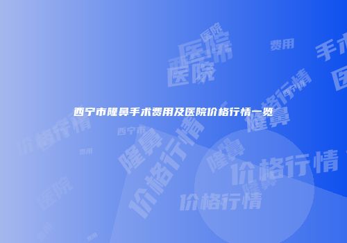 西宁市隆鼻手术费用及医院价格行情一览