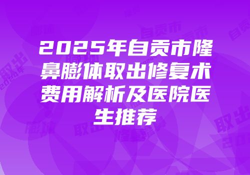 2025年自贡市隆鼻膨体取出修复术费用解析及医院医生推荐