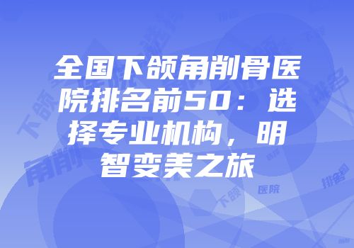 全国下颌角削骨医院排名前50：选择专业机构，明智变美之旅
