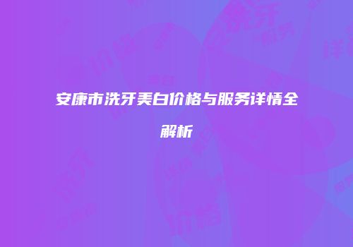 安康市洗牙美白价格与服务详情全解析