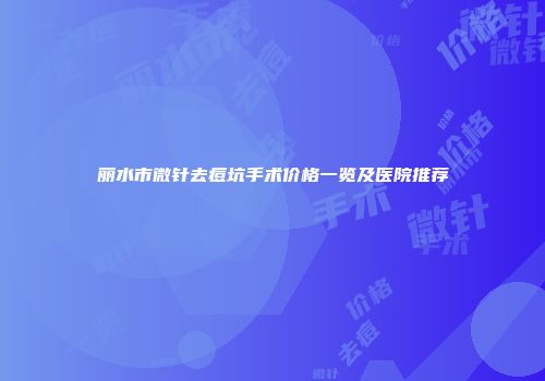 丽水市微针去痘坑手术价格一览及医院推荐