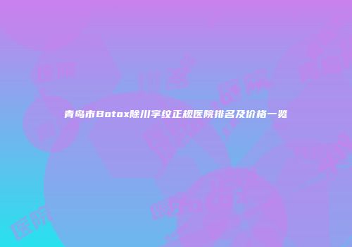 青岛市Botox除川字纹正规医院排名及价格一览
