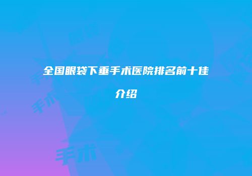 全国眼袋下垂手术医院排名前十佳介绍