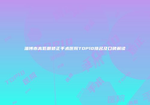 淄博市高低眼矫正手术医院TOP10排名及口碑解读