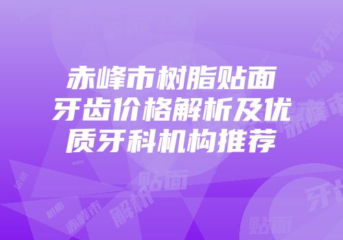 赤峰市树脂贴面牙齿价格解析及优质牙科机构推荐