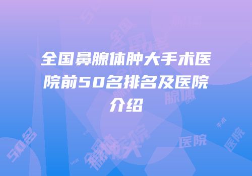 全国鼻腺体肿大手术医院前50名排名及医院介绍
