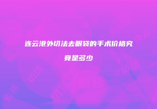 连云港外切法去眼袋的手术价格究竟是多少