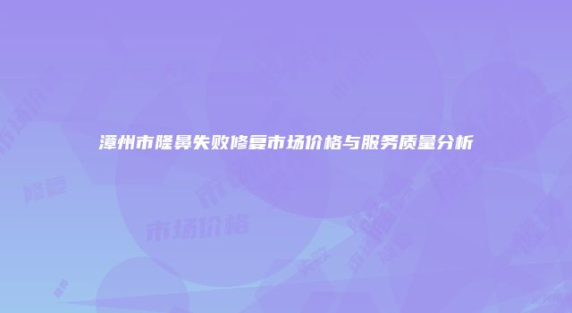 漳州市隆鼻失败修复市场价格与服务质量分析