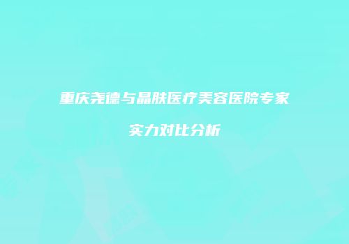 重庆尧德与晶肤医疗美容医院专家实力对比分析